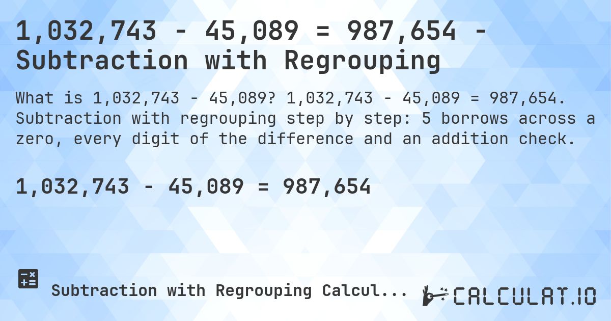 1,032,743 − 45,089 = 987,654 - Subtraction with Regrouping. 1,032,743 − 45,089 = 987,654. Subtraction with regrouping step by step: 5 borrows across a zero, every digit of the difference and an addition check.