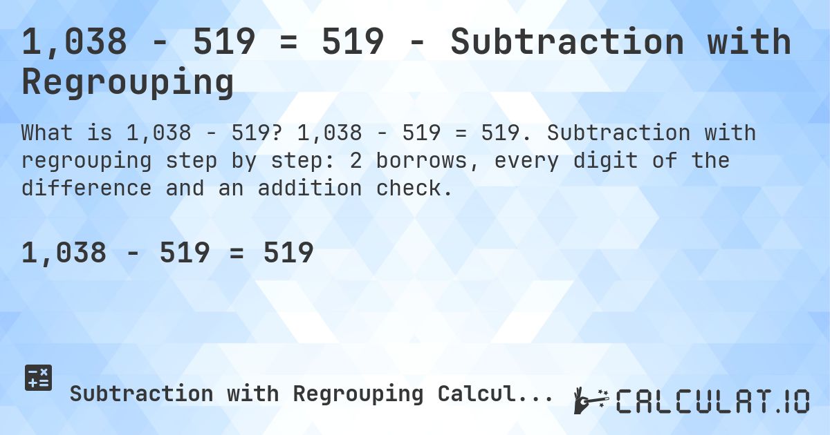 1,038 − 519 = 519 - Subtraction with Regrouping. 1,038 − 519 = 519. Subtraction with regrouping step by step: 2 borrows, every digit of the difference and an addition check.
