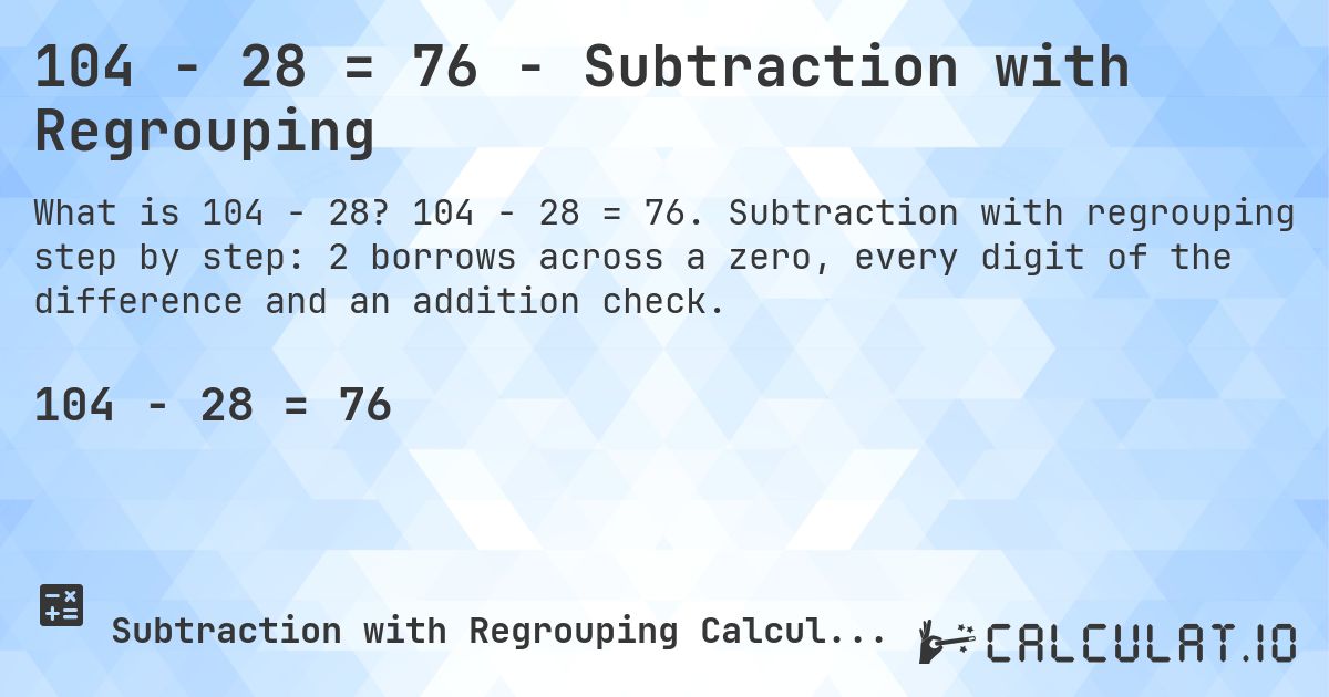 104 − 28 = 76 - Subtraction with Regrouping. 104 − 28 = 76. Subtraction with regrouping step by step: 2 borrows across a zero, every digit of the difference and an addition check.