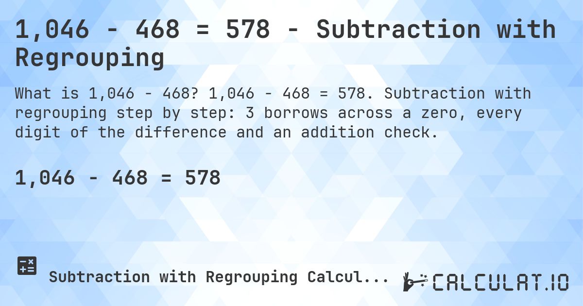 1,046 − 468 = 578 - Subtraction with Regrouping. 1,046 − 468 = 578. Subtraction with regrouping step by step: 3 borrows across a zero, every digit of the difference and an addition check.