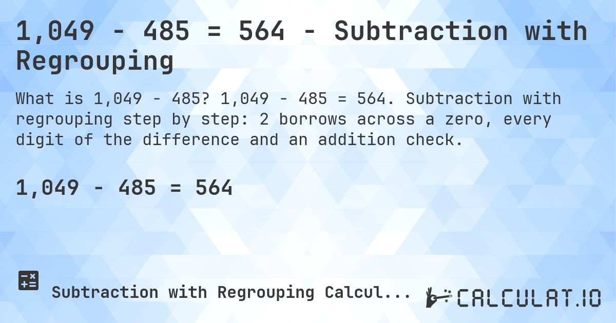 1,049 − 485 = 564 - Subtraction with Regrouping. 1,049 − 485 = 564. Subtraction with regrouping step by step: 2 borrows across a zero, every digit of the difference and an addition check.