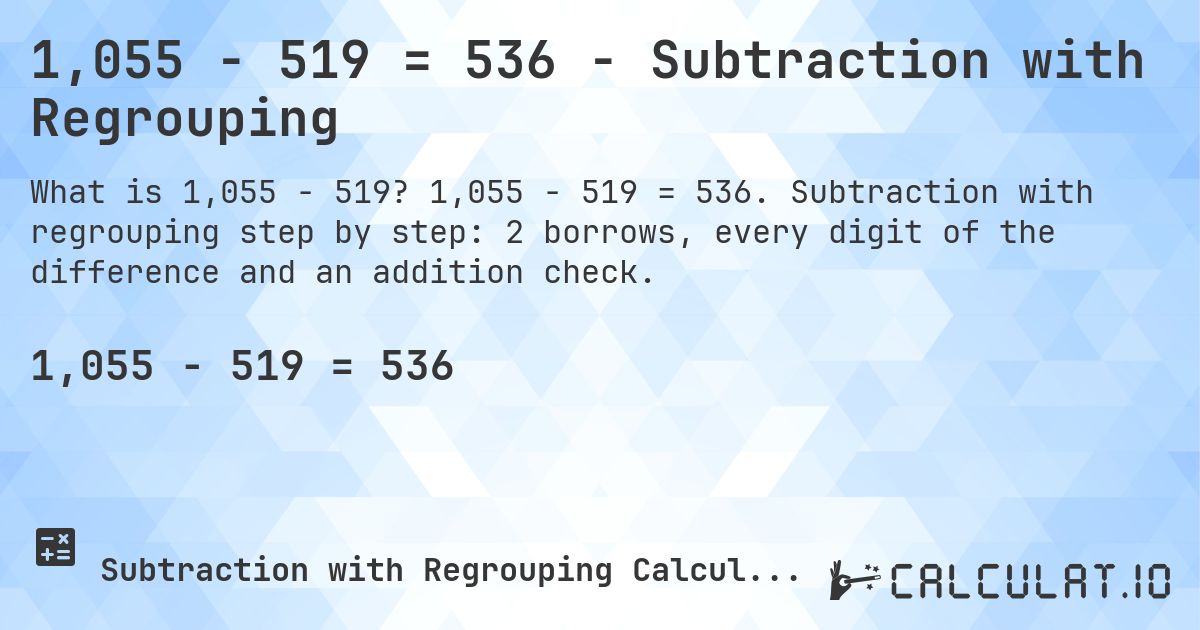 1,055 − 519 = 536 - Subtraction with Regrouping. 1,055 − 519 = 536. Subtraction with regrouping step by step: 2 borrows, every digit of the difference and an addition check.
