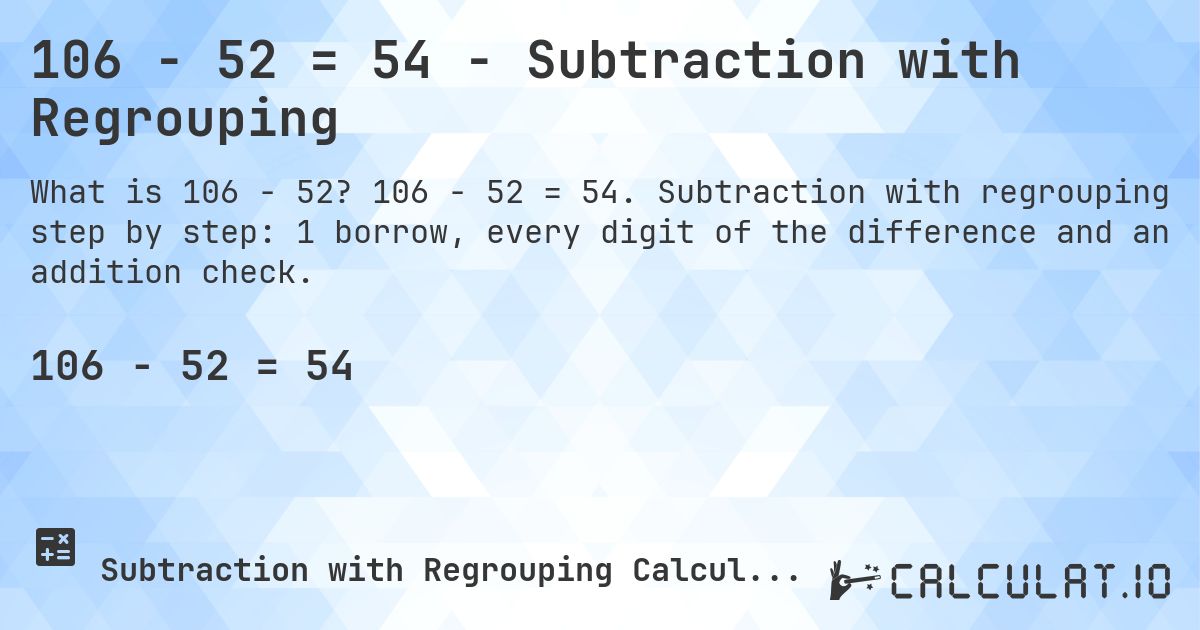 106 − 52 = 54 - Subtraction with Regrouping. 106 − 52 = 54. Subtraction with regrouping step by step: 1 borrow, every digit of the difference and an addition check.