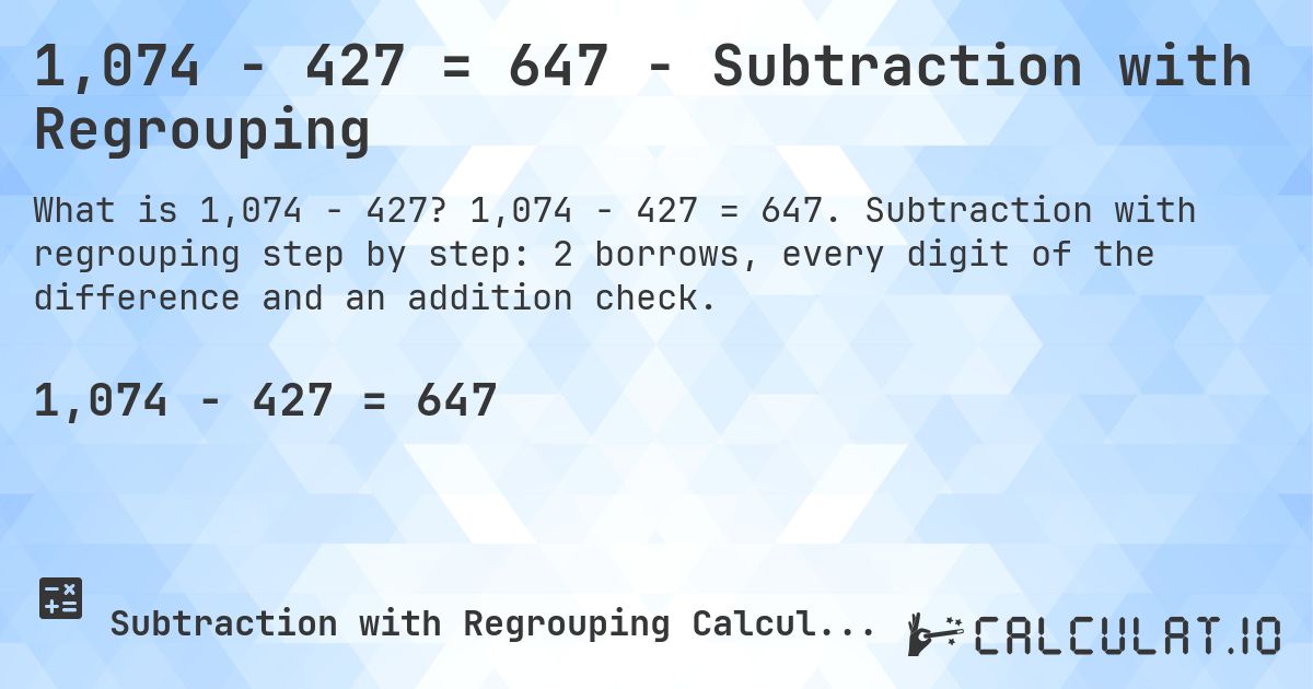1,074 − 427 = 647 - Subtraction with Regrouping. 1,074 − 427 = 647. Subtraction with regrouping step by step: 2 borrows, every digit of the difference and an addition check.
