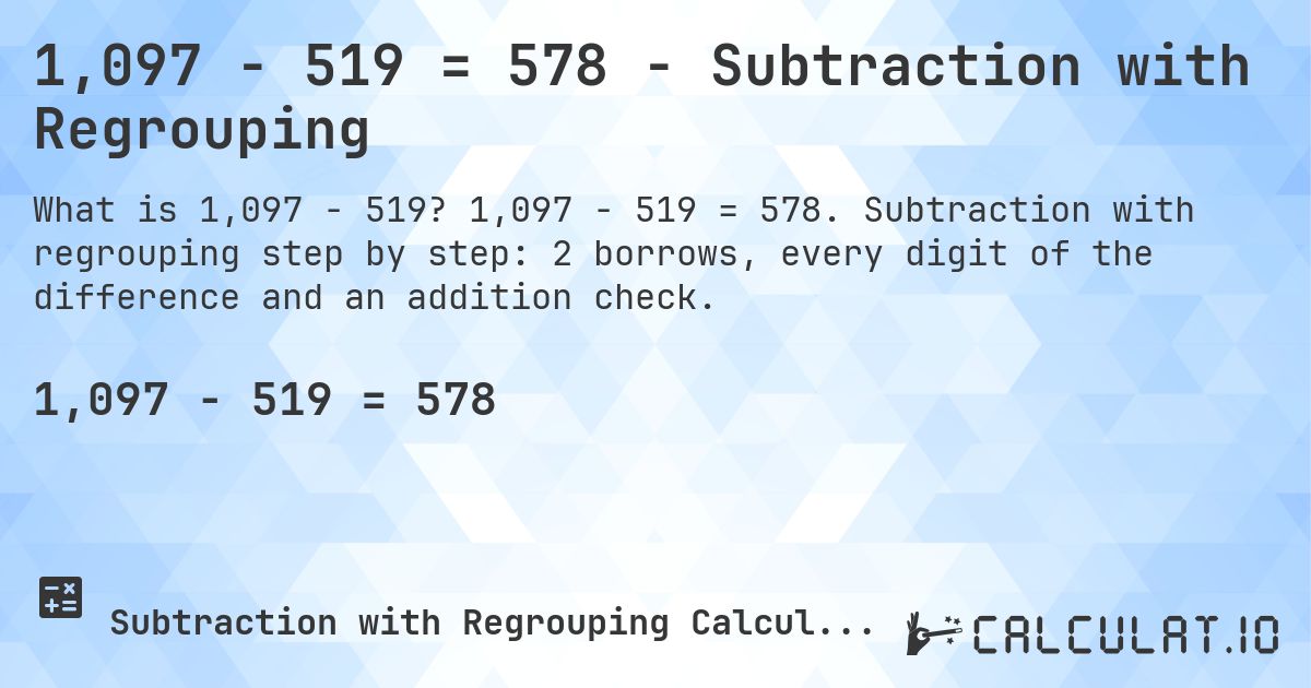 1,097 − 519 = 578 - Subtraction with Regrouping. 1,097 − 519 = 578. Subtraction with regrouping step by step: 2 borrows, every digit of the difference and an addition check.