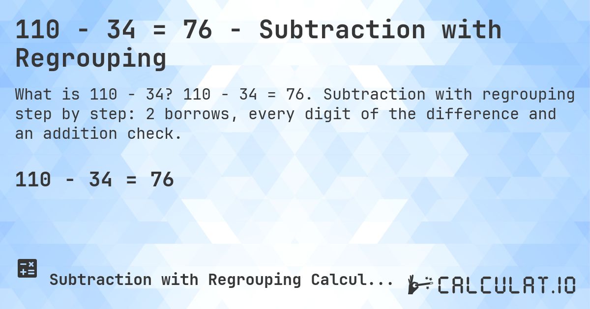 110 − 34 = 76 - Subtraction with Regrouping. 110 − 34 = 76. Subtraction with regrouping step by step: 2 borrows, every digit of the difference and an addition check.