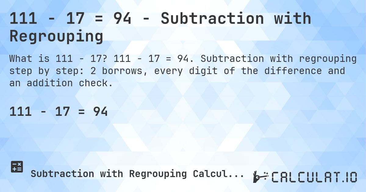 111 − 17 = 94 - Subtraction with Regrouping. 111 − 17 = 94. Subtraction with regrouping step by step: 2 borrows, every digit of the difference and an addition check.