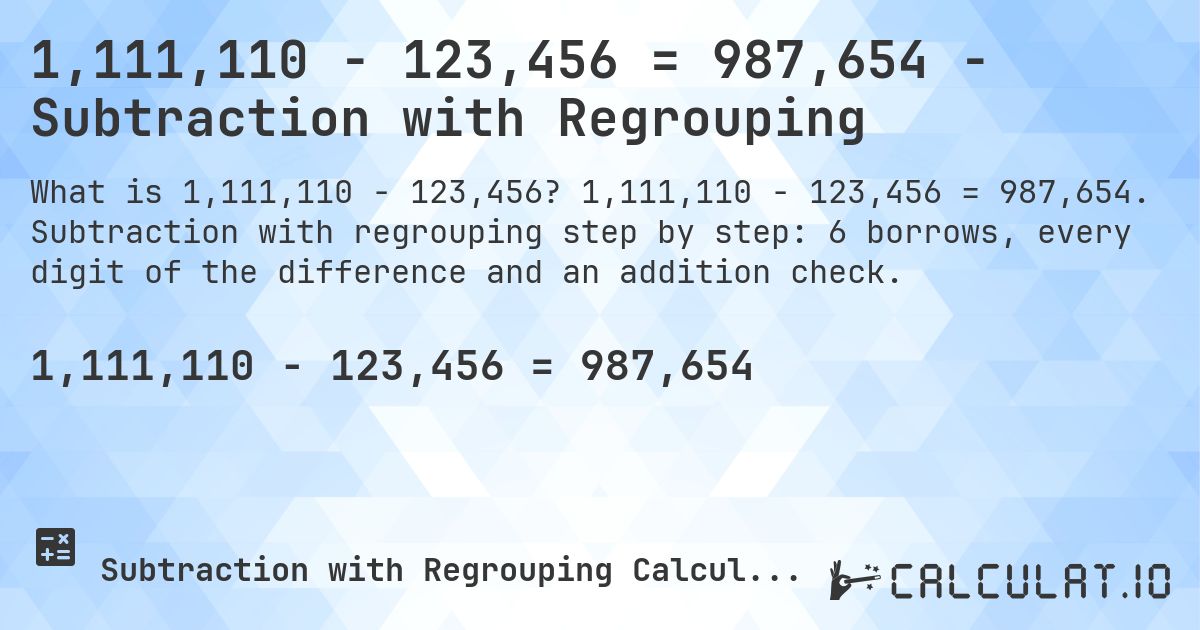 1,111,110 − 123,456 = 987,654 - Subtraction with Regrouping. 1,111,110 − 123,456 = 987,654. Subtraction with regrouping step by step: 6 borrows, every digit of the difference and an addition check.
