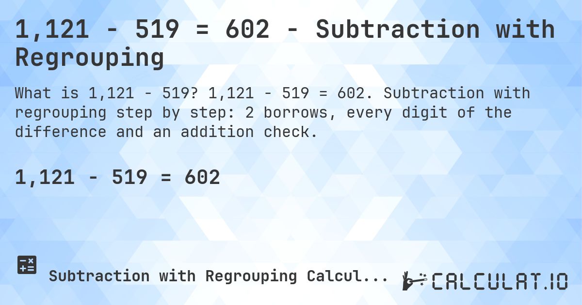 1,121 − 519 = 602 - Subtraction with Regrouping. 1,121 − 519 = 602. Subtraction with regrouping step by step: 2 borrows, every digit of the difference and an addition check.
