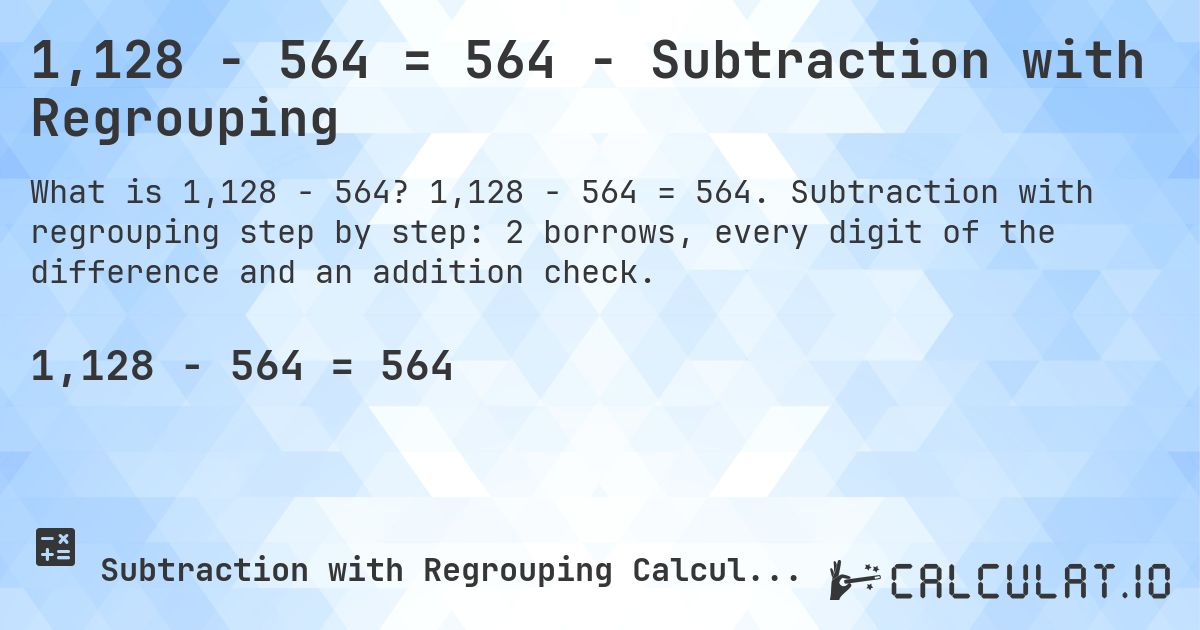 1,128 − 564 = 564 - Subtraction with Regrouping. 1,128 − 564 = 564. Subtraction with regrouping step by step: 2 borrows, every digit of the difference and an addition check.
