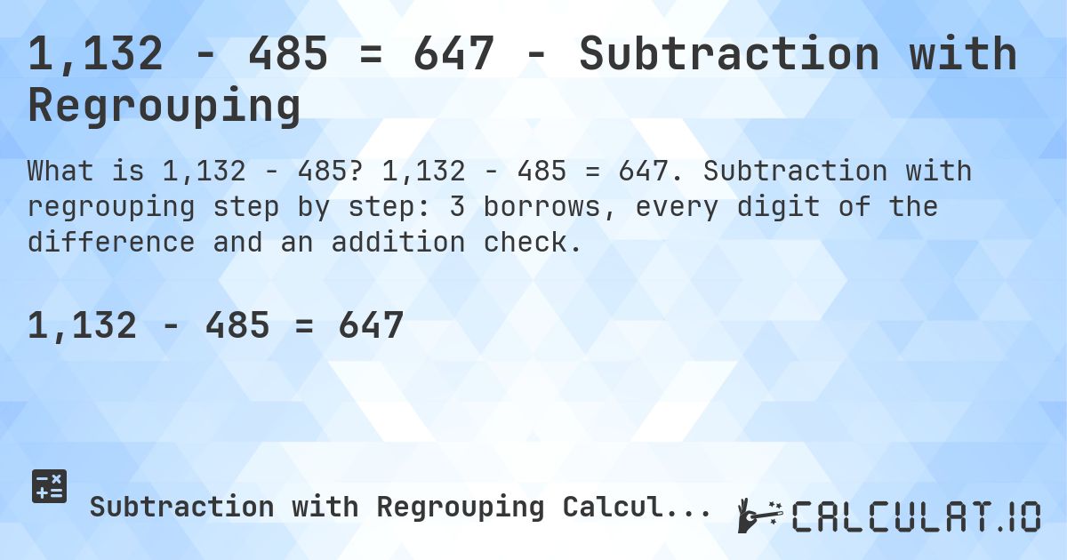 1,132 − 485 = 647 - Subtraction with Regrouping. 1,132 − 485 = 647. Subtraction with regrouping step by step: 3 borrows, every digit of the difference and an addition check.