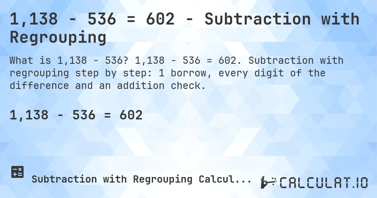 1,138 − 536 = 602 - Subtraction with Regrouping. 1,138 − 536 = 602. Subtraction with regrouping step by step: 1 borrow, every digit of the difference and an addition check.