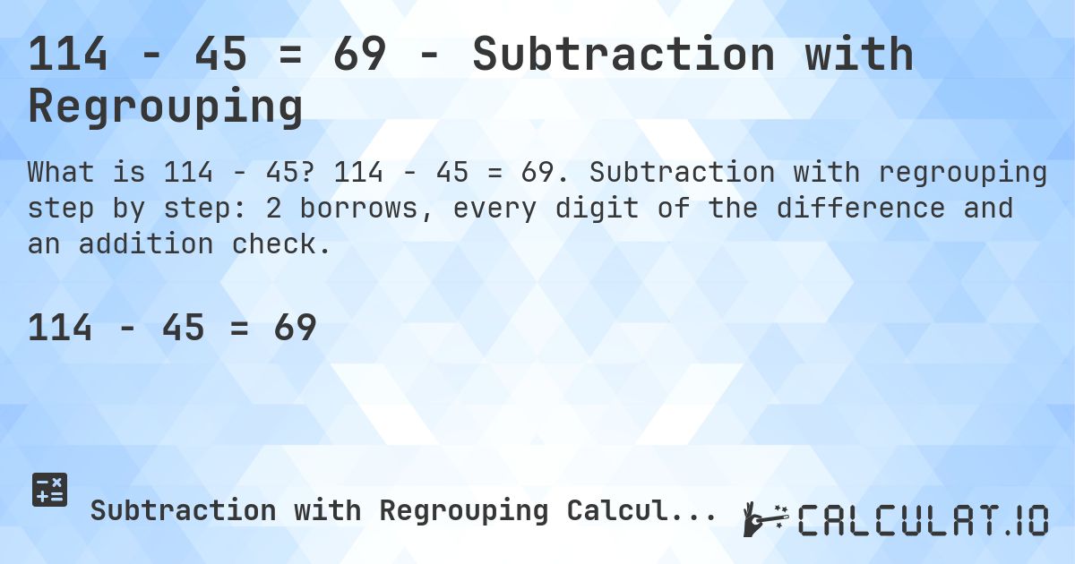 114 − 45 = 69 - Subtraction with Regrouping. 114 − 45 = 69. Subtraction with regrouping step by step: 2 borrows, every digit of the difference and an addition check.