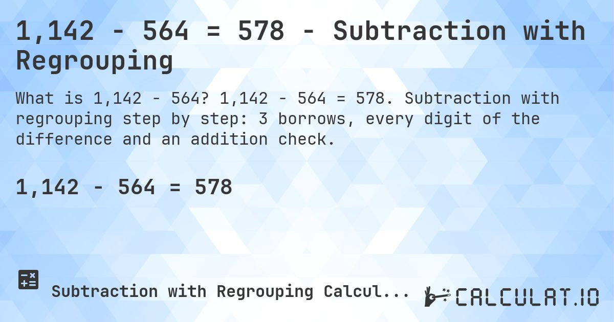 1,142 − 564 = 578 - Subtraction with Regrouping. 1,142 − 564 = 578. Subtraction with regrouping step by step: 3 borrows, every digit of the difference and an addition check.