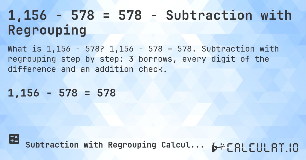 1,156 − 578 = 578 - Subtraction with Regrouping. 1,156 − 578 = 578. Subtraction with regrouping step by step: 3 borrows, every digit of the difference and an addition check.