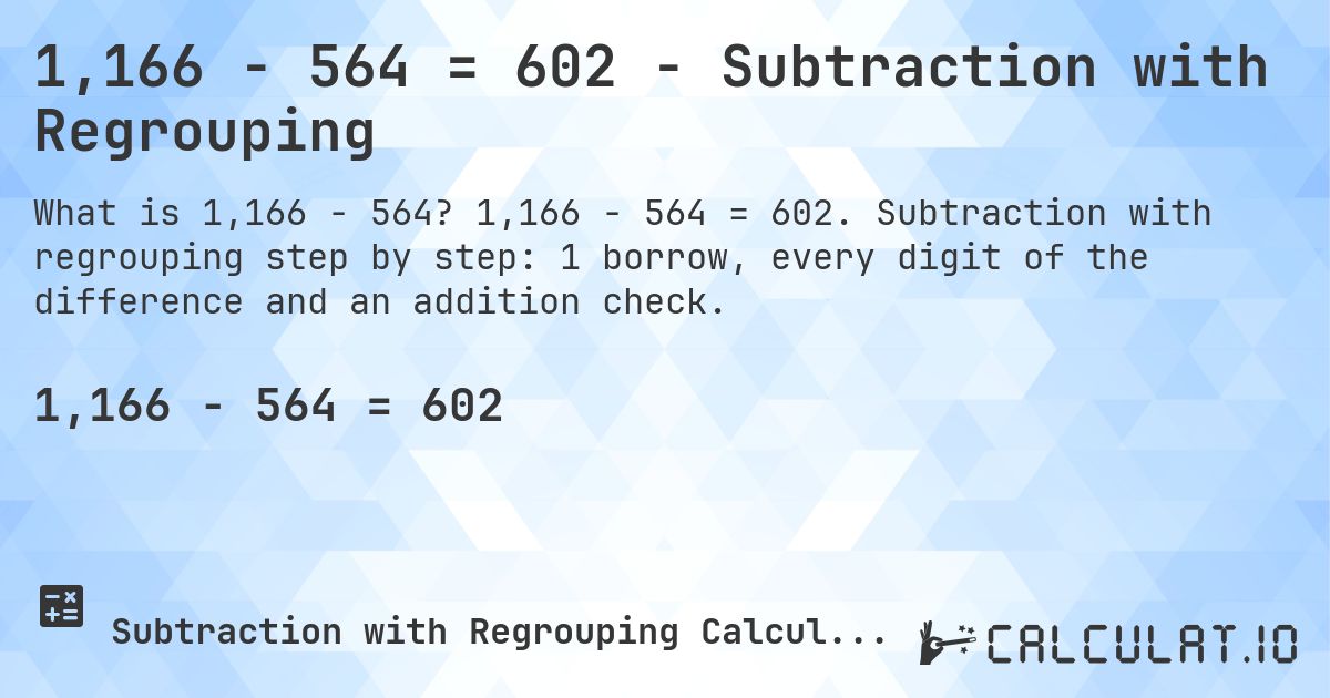 1,166 − 564 = 602 - Subtraction with Regrouping. 1,166 − 564 = 602. Subtraction with regrouping step by step: 1 borrow, every digit of the difference and an addition check.