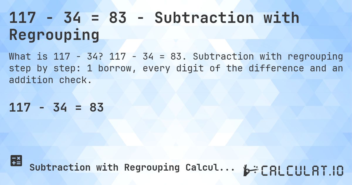 117 − 34 = 83 - Subtraction with Regrouping. 117 − 34 = 83. Subtraction with regrouping step by step: 1 borrow, every digit of the difference and an addition check.