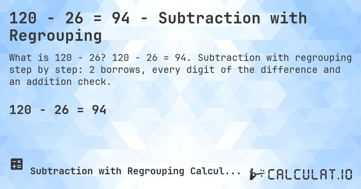 120 − 26 = 94 - Subtraction with Regrouping. 120 − 26 = 94. Subtraction with regrouping step by step: 2 borrows, every digit of the difference and an addition check.