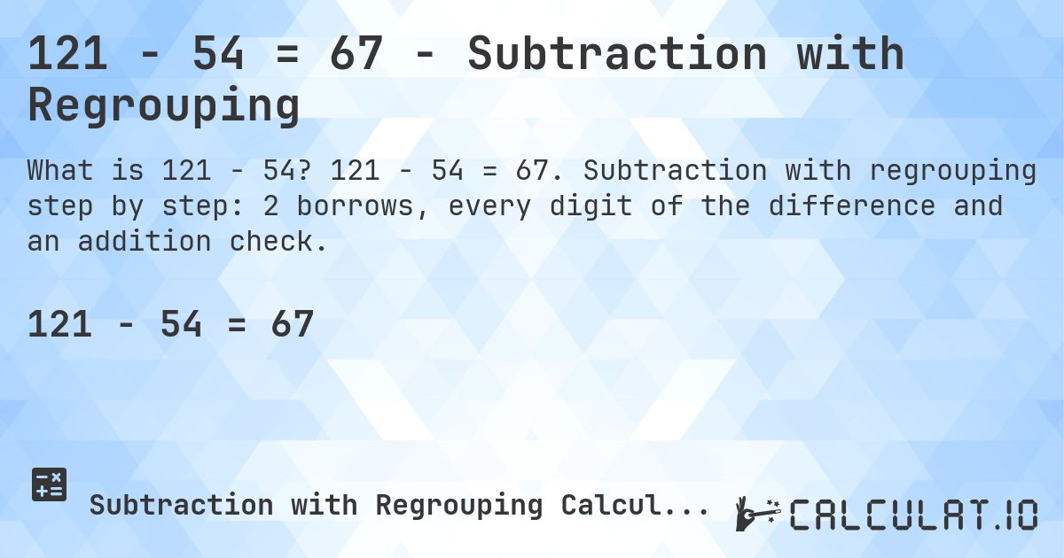 121 − 54 = 67 - Subtraction with Regrouping. 121 − 54 = 67. Subtraction with regrouping step by step: 2 borrows, every digit of the difference and an addition check.