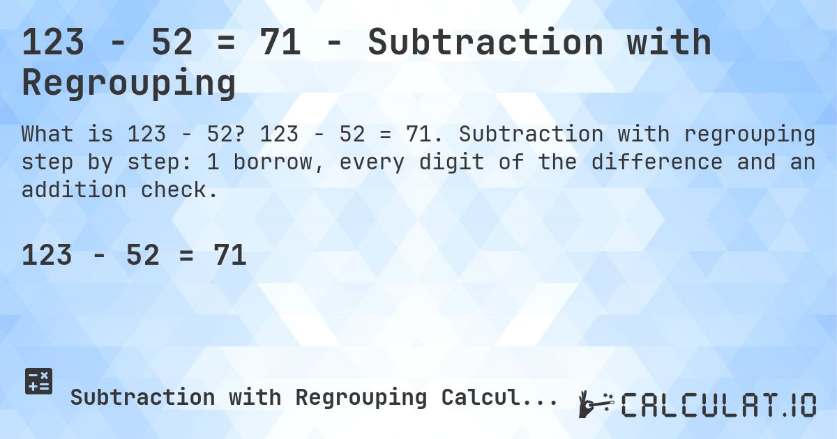123 − 52 = 71 - Subtraction with Regrouping. 123 − 52 = 71. Subtraction with regrouping step by step: 1 borrow, every digit of the difference and an addition check.