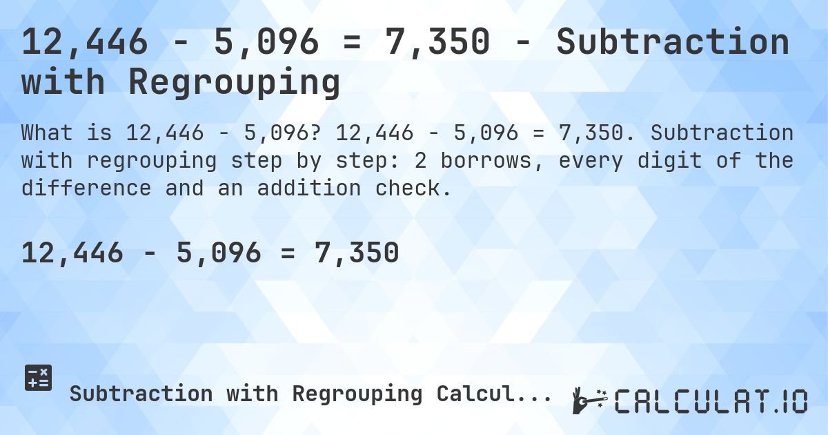 12,446 − 5,096 = 7,350 - Subtraction with Regrouping. 12,446 − 5,096 = 7,350. Subtraction with regrouping step by step: 2 borrows, every digit of the difference and an addition check.