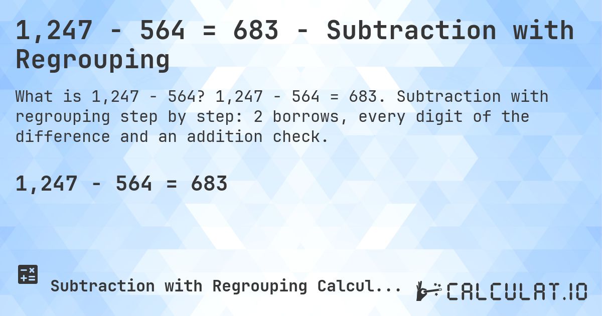 1,247 − 564 = 683 - Subtraction with Regrouping. 1,247 − 564 = 683. Subtraction with regrouping step by step: 2 borrows, every digit of the difference and an addition check.