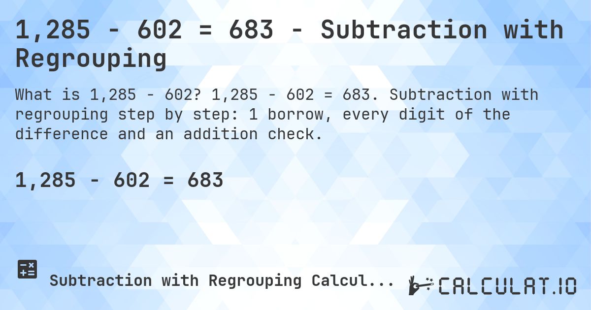 1,285 − 602 = 683 - Subtraction with Regrouping. 1,285 − 602 = 683. Subtraction with regrouping step by step: 1 borrow, every digit of the difference and an addition check.
