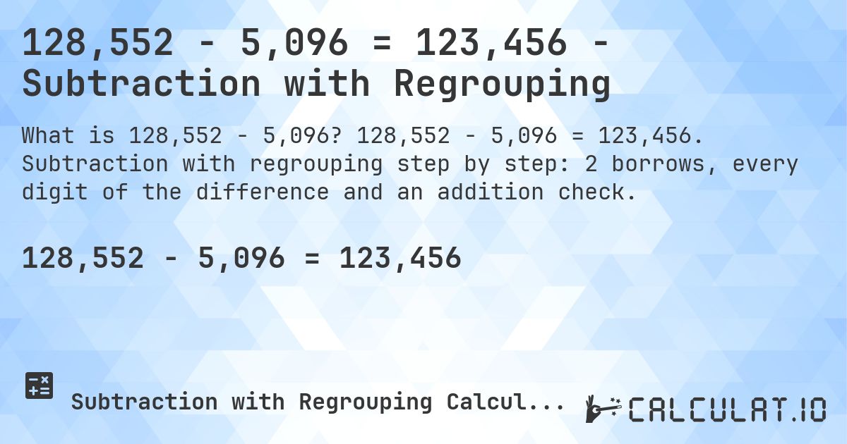 128,552 − 5,096 = 123,456 - Subtraction with Regrouping. 128,552 − 5,096 = 123,456. Subtraction with regrouping step by step: 2 borrows, every digit of the difference and an addition check.