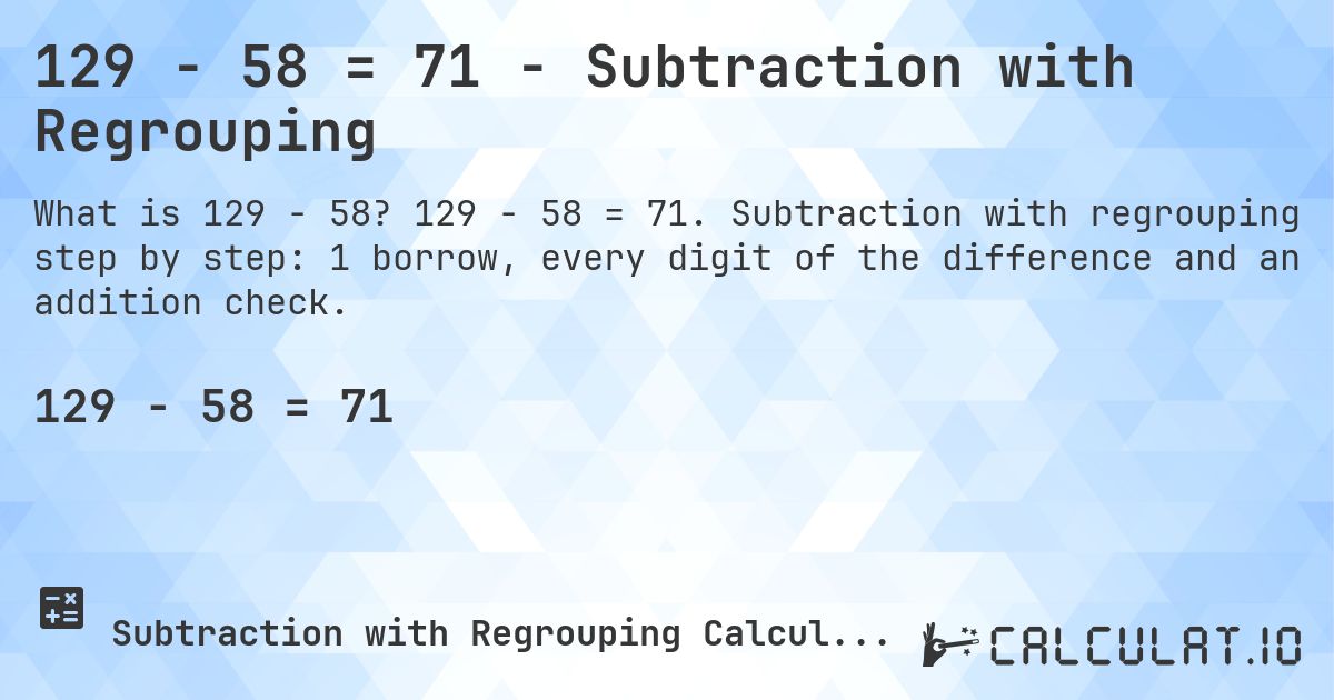 129 − 58 = 71 - Subtraction with Regrouping. 129 − 58 = 71. Subtraction with regrouping step by step: 1 borrow, every digit of the difference and an addition check.