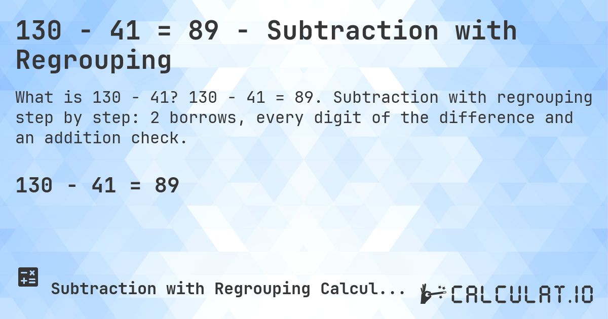 130 − 41 = 89 - Subtraction with Regrouping. 130 − 41 = 89. Subtraction with regrouping step by step: 2 borrows, every digit of the difference and an addition check.