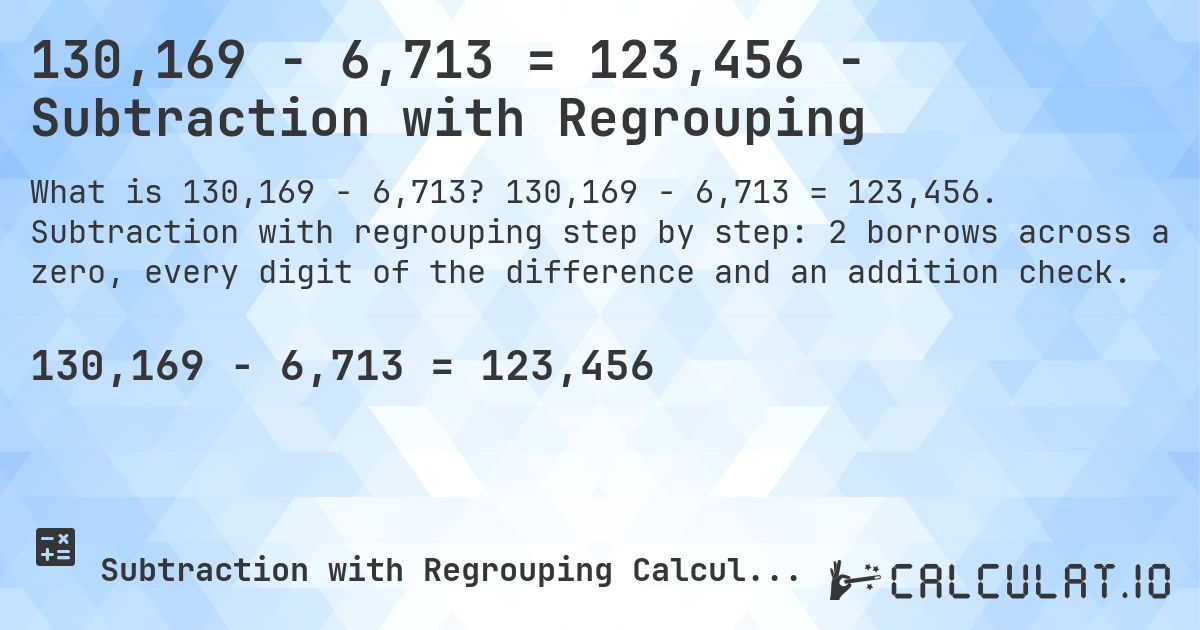 130,169 − 6,713 = 123,456 - Subtraction with Regrouping. 130,169 − 6,713 = 123,456. Subtraction with regrouping step by step: 2 borrows across a zero, every digit of the difference and an addition check.