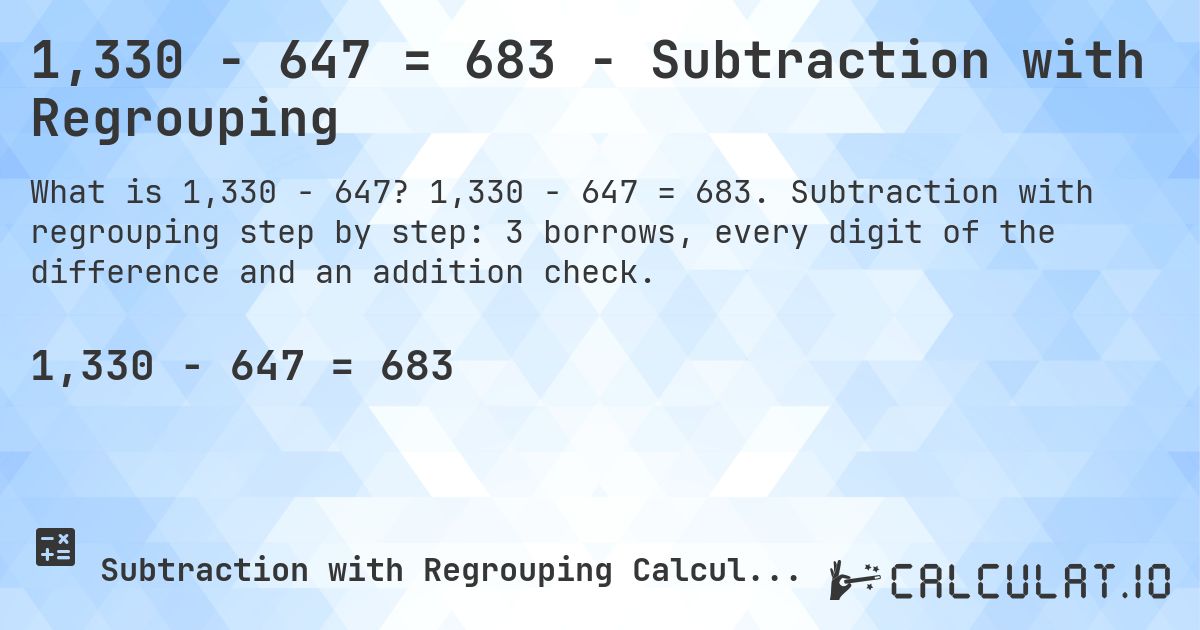 1,330 − 647 = 683 - Subtraction with Regrouping. 1,330 − 647 = 683. Subtraction with regrouping step by step: 3 borrows, every digit of the difference and an addition check.