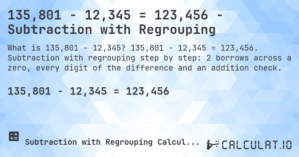 135,801 − 12,345 = 123,456 - Subtraction with Regrouping. 135,801 − 12,345 = 123,456. Subtraction with regrouping step by step: 2 borrows across a zero, every digit of the difference and an addition check.