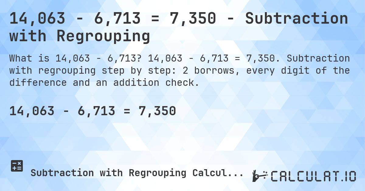 14,063 − 6,713 = 7,350 - Subtraction with Regrouping. 14,063 − 6,713 = 7,350. Subtraction with regrouping step by step: 2 borrows, every digit of the difference and an addition check.