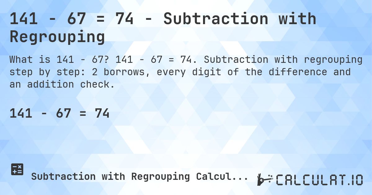 141 − 67 = 74 - Subtraction with Regrouping. 141 − 67 = 74. Subtraction with regrouping step by step: 2 borrows, every digit of the difference and an addition check.