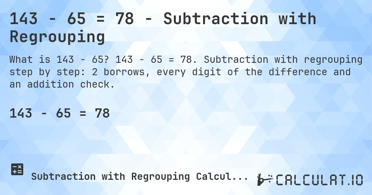 143 − 65 = 78 - Subtraction with Regrouping. 143 − 65 = 78. Subtraction with regrouping step by step: 2 borrows, every digit of the difference and an addition check.