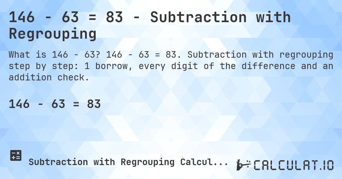 146 − 63 = 83 - Subtraction with Regrouping. 146 − 63 = 83. Subtraction with regrouping step by step: 1 borrow, every digit of the difference and an addition check.