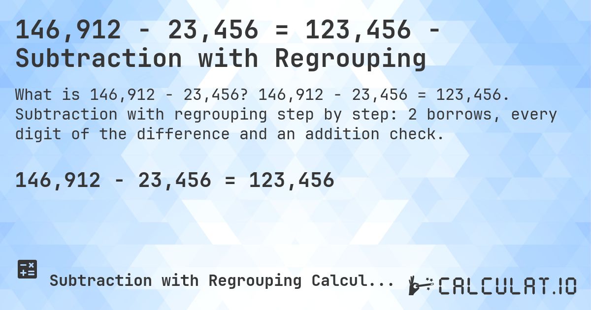 146,912 − 23,456 = 123,456 - Subtraction with Regrouping. 146,912 − 23,456 = 123,456. Subtraction with regrouping step by step: 2 borrows, every digit of the difference and an addition check.