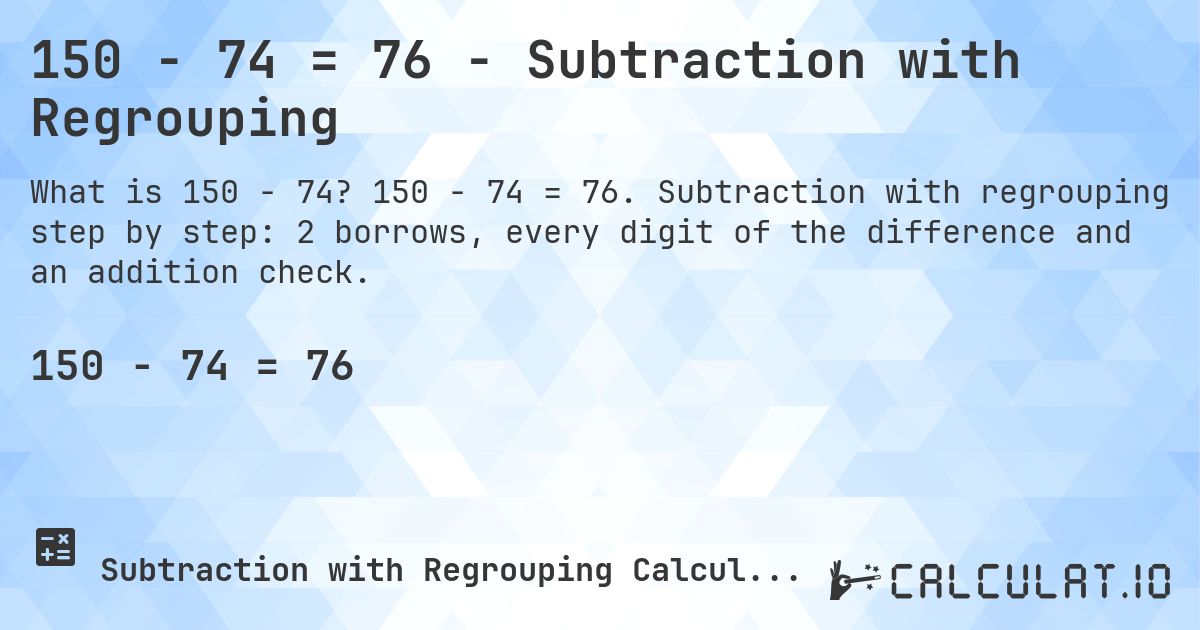 150 − 74 = 76 - Subtraction with Regrouping. 150 − 74 = 76. Subtraction with regrouping step by step: 2 borrows, every digit of the difference and an addition check.