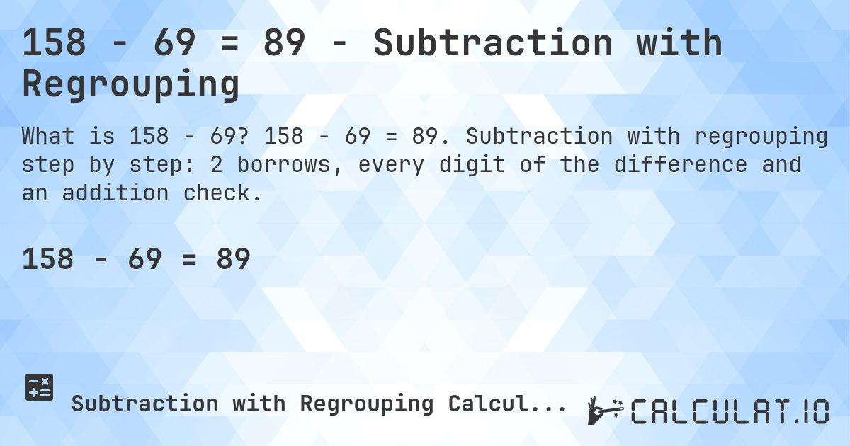 158 − 69 = 89 - Subtraction with Regrouping. 158 − 69 = 89. Subtraction with regrouping step by step: 2 borrows, every digit of the difference and an addition check.