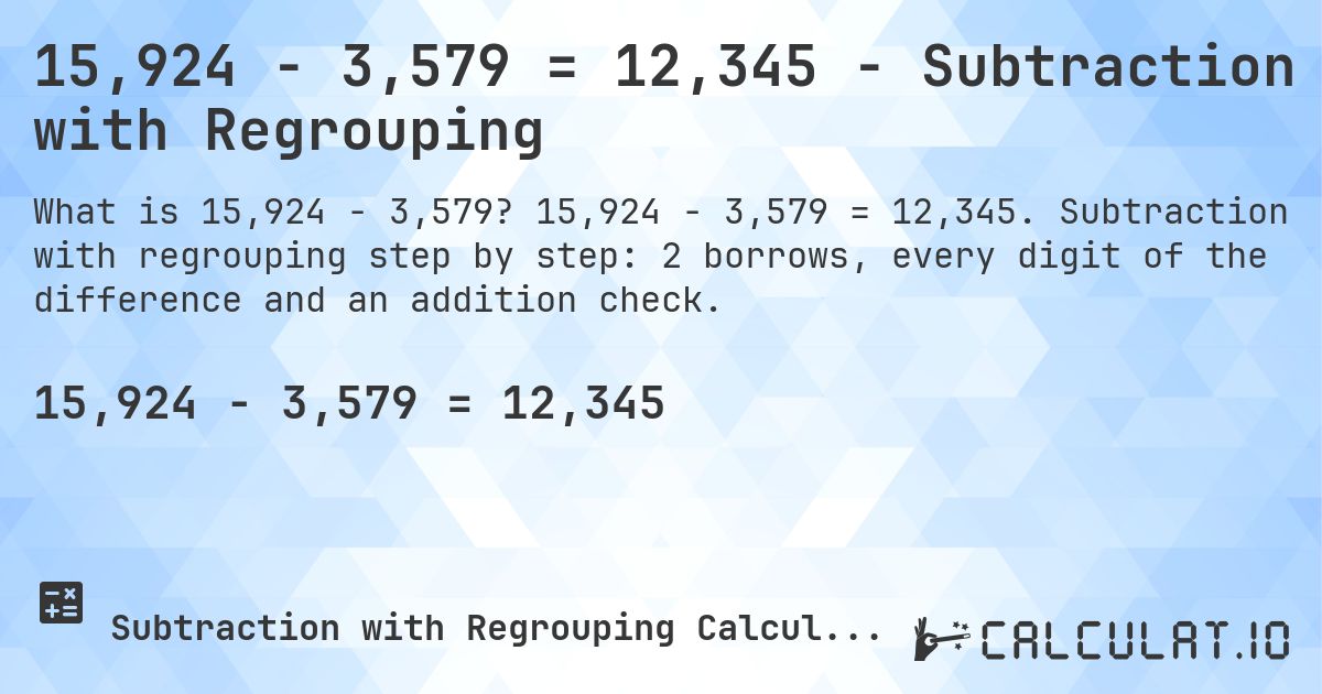 15,924 − 3,579 = 12,345 - Subtraction with Regrouping. 15,924 − 3,579 = 12,345. Subtraction with regrouping step by step: 2 borrows, every digit of the difference and an addition check.