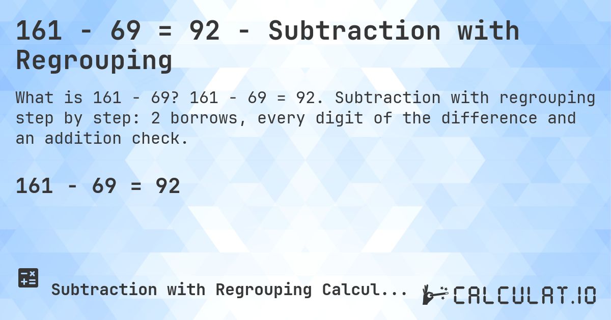161 − 69 = 92 - Subtraction with Regrouping. 161 − 69 = 92. Subtraction with regrouping step by step: 2 borrows, every digit of the difference and an addition check.
