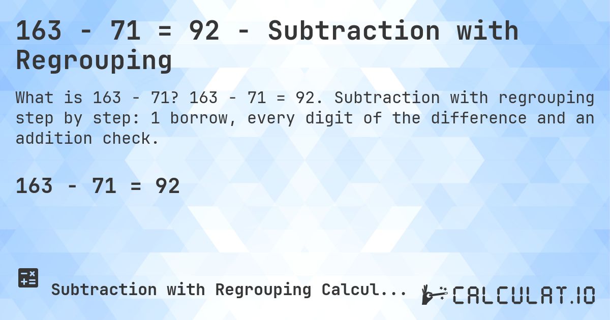 163 − 71 = 92 - Subtraction with Regrouping. 163 − 71 = 92. Subtraction with regrouping step by step: 1 borrow, every digit of the difference and an addition check.