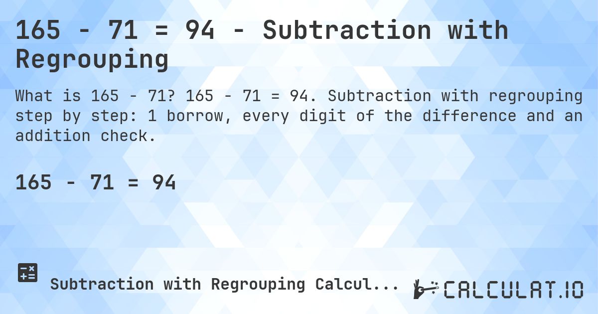 165 − 71 = 94 - Subtraction with Regrouping. 165 − 71 = 94. Subtraction with regrouping step by step: 1 borrow, every digit of the difference and an addition check.