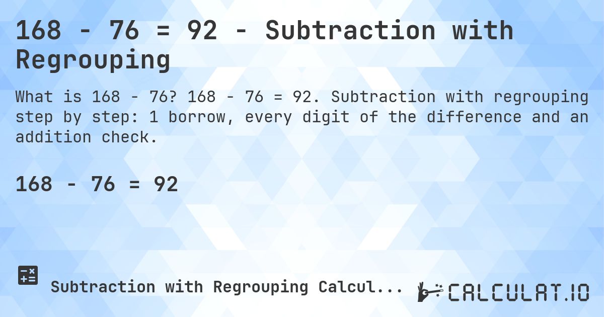 168 − 76 = 92 - Subtraction with Regrouping. 168 − 76 = 92. Subtraction with regrouping step by step: 1 borrow, every digit of the difference and an addition check.