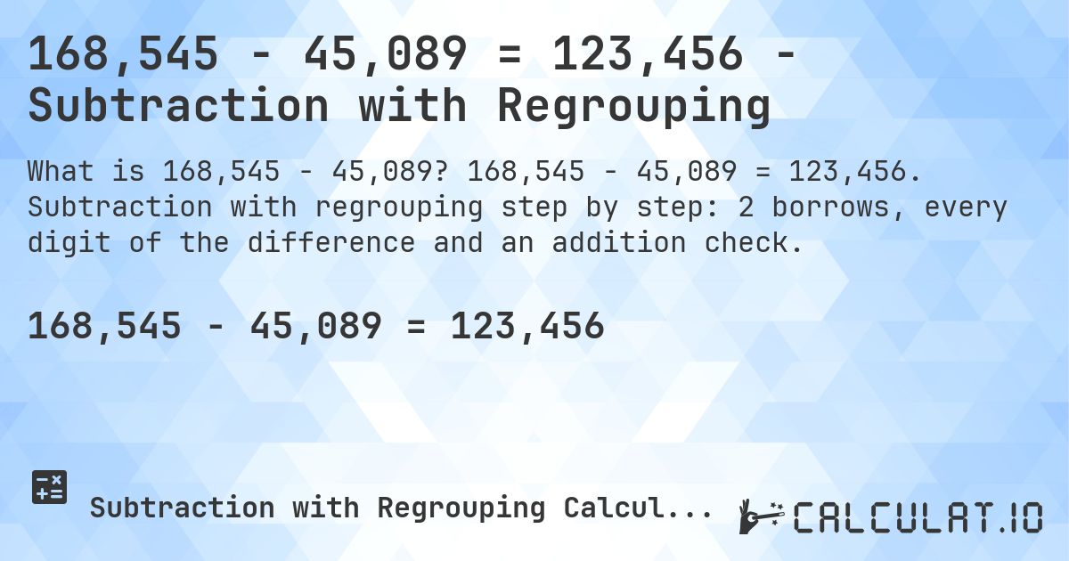 168,545 − 45,089 = 123,456 - Subtraction with Regrouping. 168,545 − 45,089 = 123,456. Subtraction with regrouping step by step: 2 borrows, every digit of the difference and an addition check.