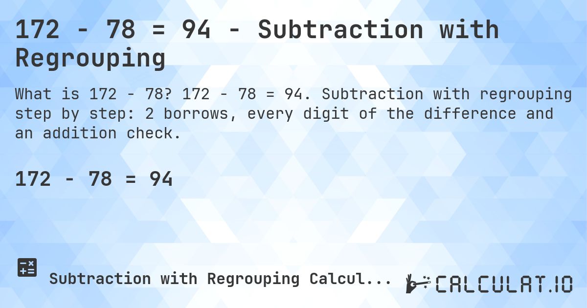 172 − 78 = 94 - Subtraction with Regrouping. 172 − 78 = 94. Subtraction with regrouping step by step: 2 borrows, every digit of the difference and an addition check.