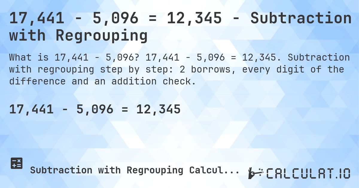 17,441 − 5,096 = 12,345 - Subtraction with Regrouping. 17,441 − 5,096 = 12,345. Subtraction with regrouping step by step: 2 borrows, every digit of the difference and an addition check.