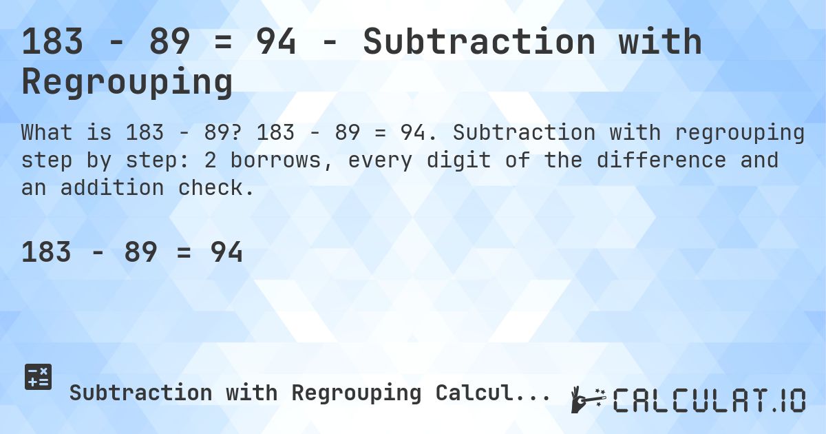 183 − 89 = 94 - Subtraction with Regrouping. 183 − 89 = 94. Subtraction with regrouping step by step: 2 borrows, every digit of the difference and an addition check.
