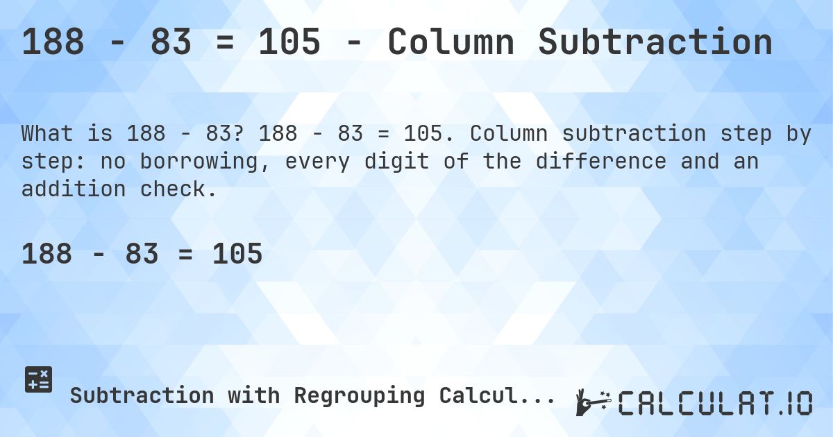 188 − 83 = 105 - Column Subtraction. 188 − 83 = 105. Column subtraction step by step: no borrowing, every digit of the difference and an addition check.